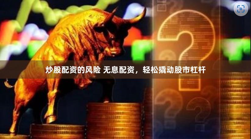 炒股配资的风险 无息配资，轻松撬动股市杠杆