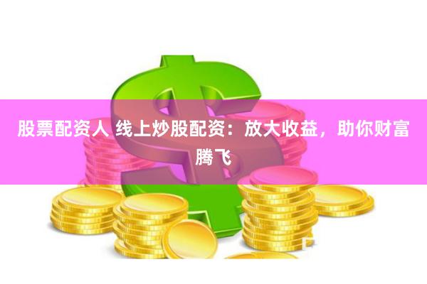股票配资人 线上炒股配资：放大收益，助你财富腾飞