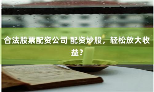 合法股票配资公司 配资炒股，轻松放大收益？
