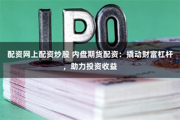 配资网上配资炒股 内盘期货配资：撬动财富杠杆，助力投资收益