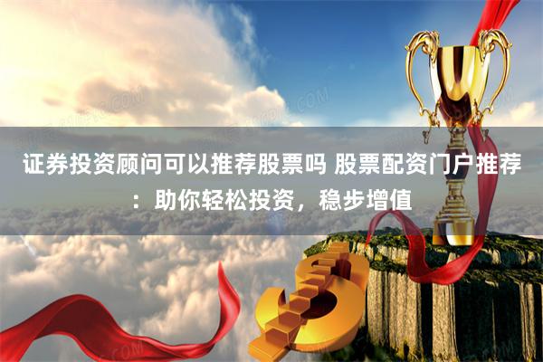 证券投资顾问可以推荐股票吗 股票配资门户推荐:助你轻松投资,稳步增值