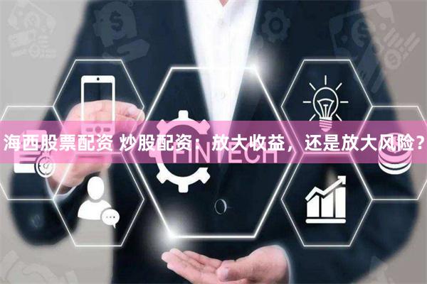 海西股票配资 炒股配资：放大收益，还是放大风险？