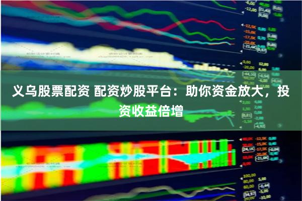 义乌股票配资 配资炒股平台：助你资金放大，投资收益倍增