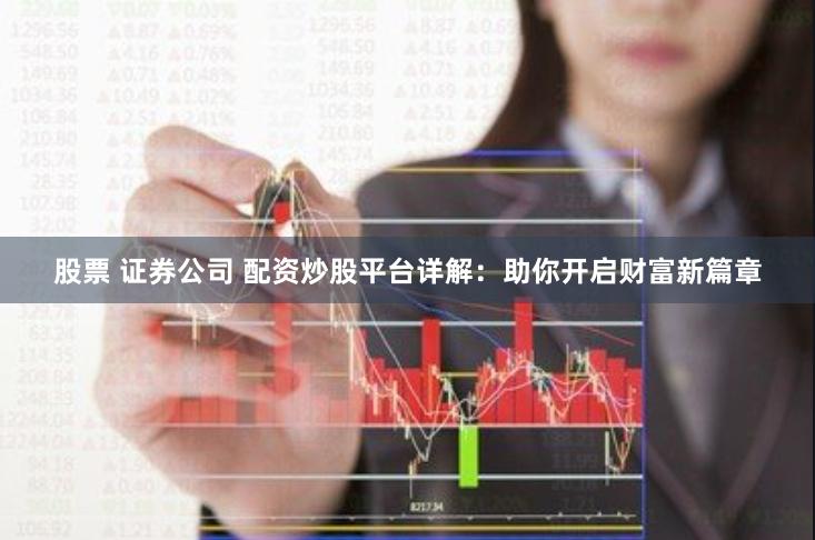 股票 证券公司 配资炒股平台详解：助你开启财富新篇章