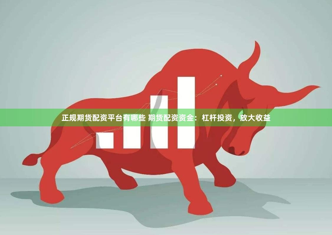 正规期货配资平台有哪些 期货配资资金：杠杆投资，放大收益