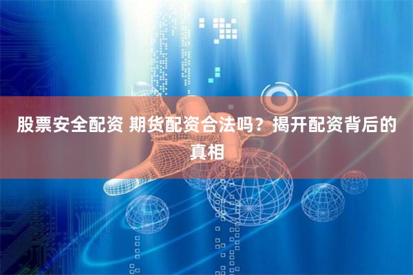 股票安全配资 期货配资合法吗？揭开配资背后的真相