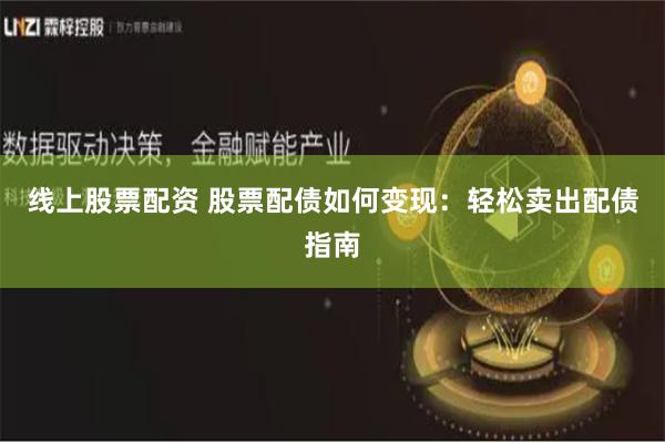 线上股票配资 股票配债如何变现：轻松卖出配债指南