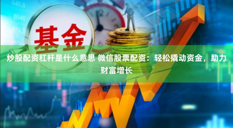 炒股配资杠杆是什么意思 微信股票配资：轻松撬动资金，助力财富增长