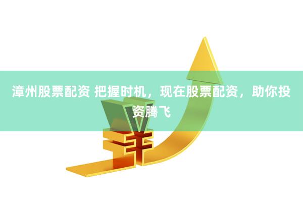 漳州股票配资 把握时机，现在股票配资，助你投资腾飞