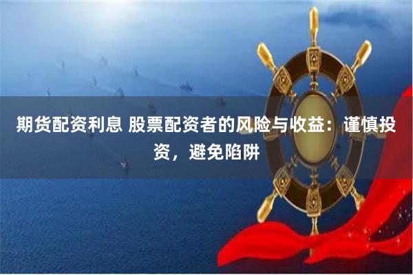 期货配资利息 股票配资者的风险与收益：谨慎投资，避免陷阱