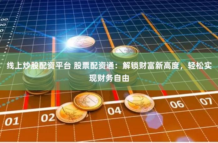 线上炒股配资平台 股票配资通：解锁财富新高度，轻松实现财务自由
