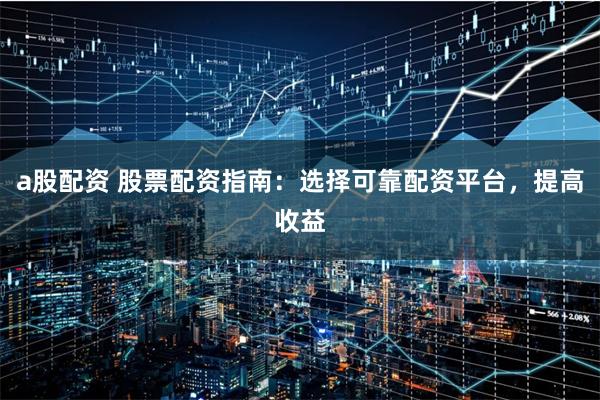 a股配资 股票配资指南：选择可靠配资平台，提高收益
