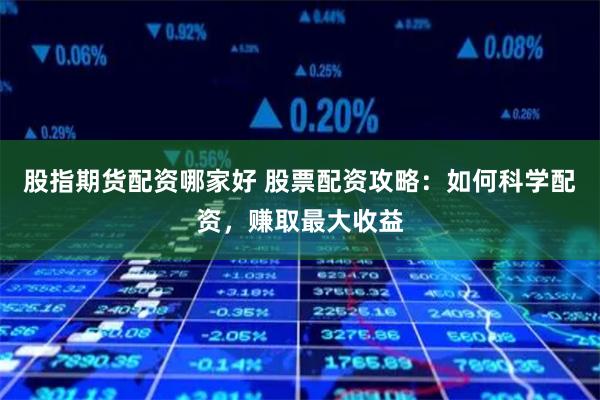 股指期货配资哪家好 股票配资攻略：如何科学配资，赚取最大收益
