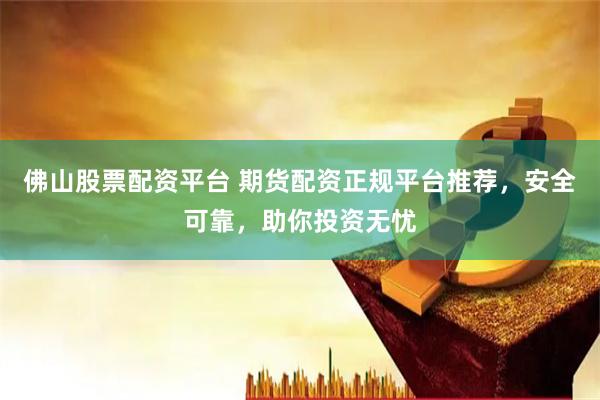 佛山股票配资平台 期货配资正规平台推荐，安全可靠，助你投资无忧