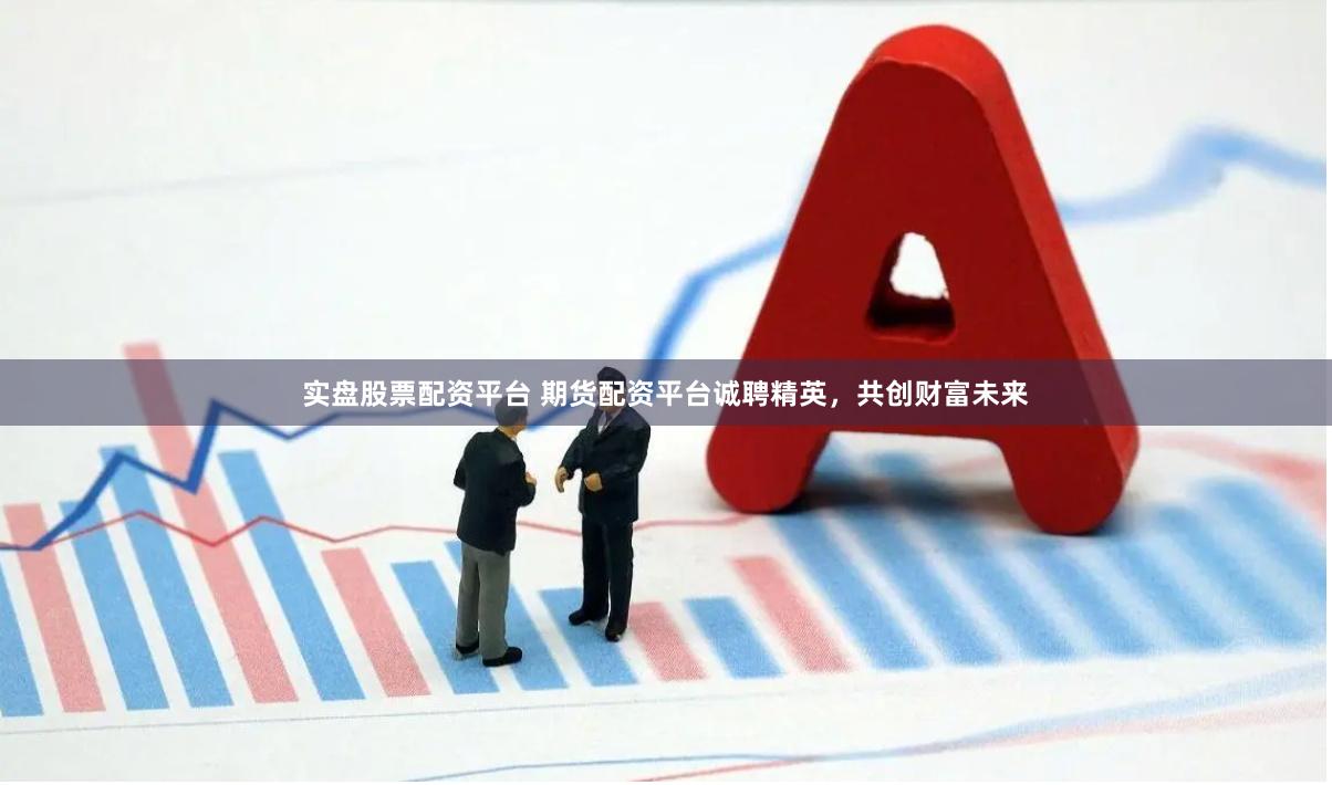 实盘股票配资平台 期货配资平台诚聘精英，共创财富未来