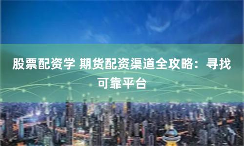 股票配资学 期货配资渠道全攻略：寻找可靠平台