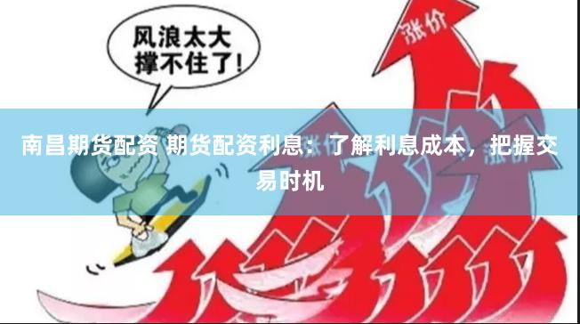 南昌期货配资 期货配资利息：了解利息成本，把握交易时机
