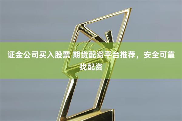 证金公司买入股票 期货配资平台推荐，安全可靠找配资