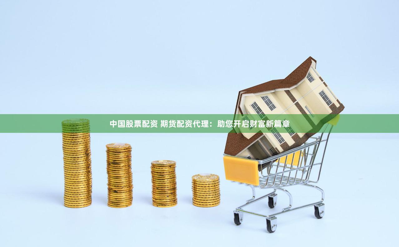 中国股票配资 期货配资代理：助您开启财富新篇章