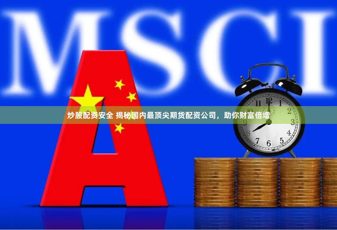 炒股配资安全 揭秘国内最顶尖期货配资公司，助你财富倍增