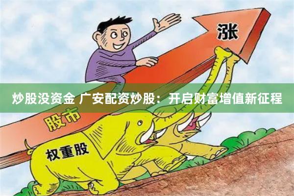 炒股没资金 广安配资炒股：开启财富增值新征程