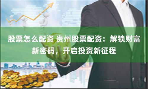 股票怎么配资 贵州股票配资：解锁财富新密码，开启投资新征程