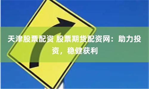 天津股票配资 股票期货配资网：助力投资，稳健获利