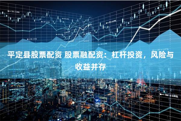 平定县股票配资 股票融配资：杠杆投资，风险与收益并存