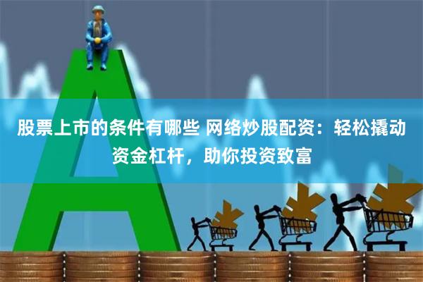 股票上市的条件有哪些 网络炒股配资：轻松撬动资金杠杆，助你投资致富