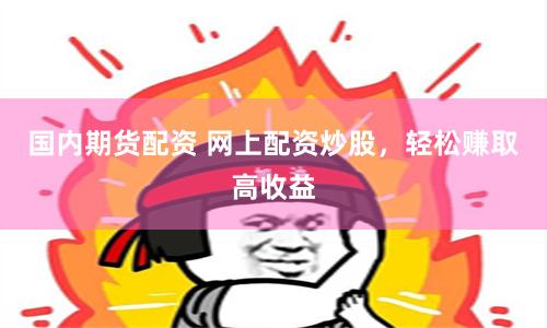 国内期货配资 网上配资炒股，轻松赚取高收益