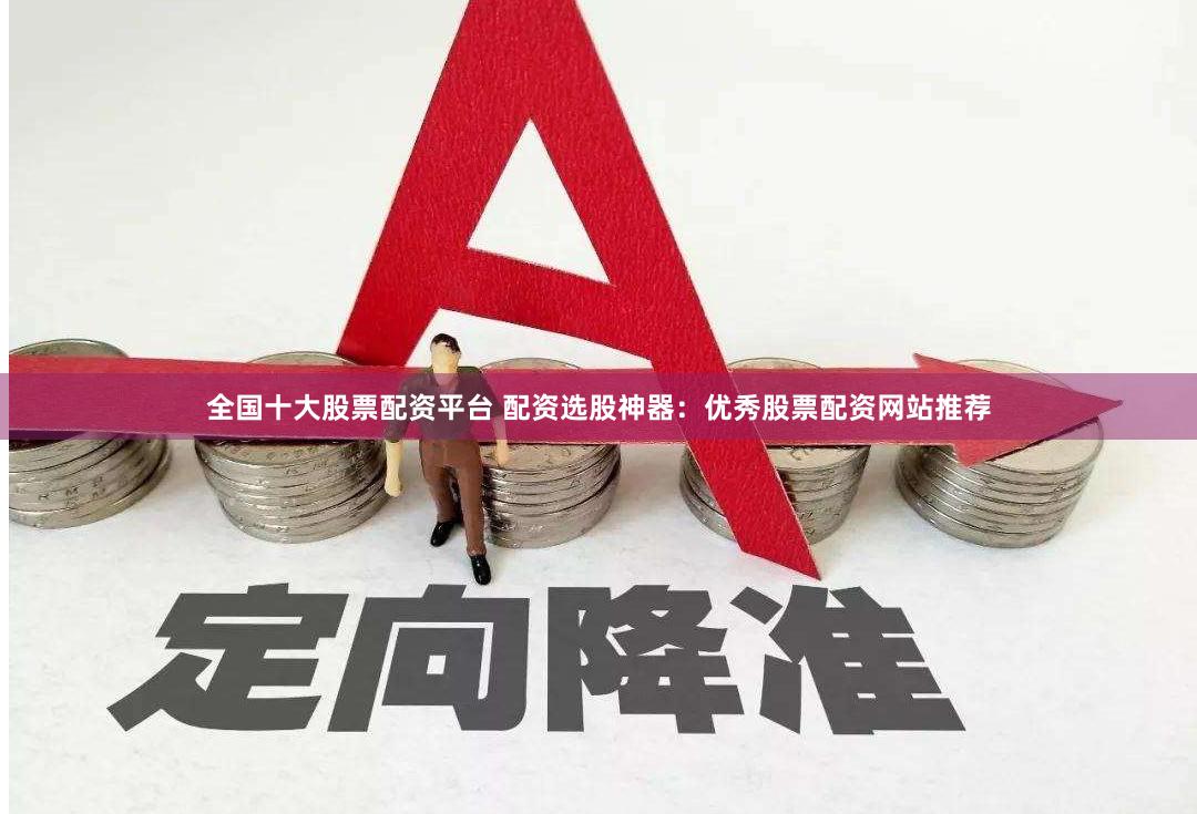 全国十大股票配资平台 配资选股神器：优秀股票配资网站推荐