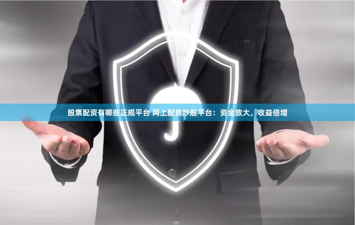 股票配资有哪些正规平台 网上配资炒股平台：资金放大，收益倍增