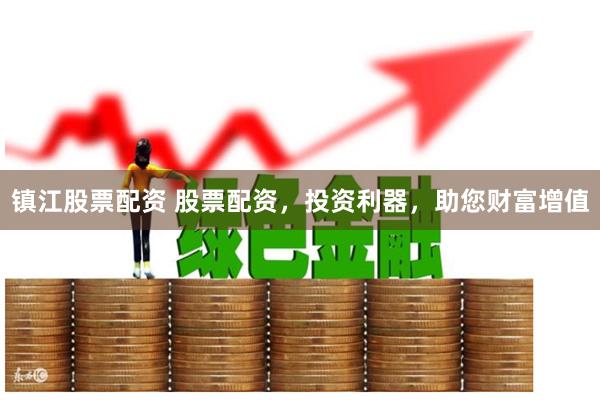 镇江股票配资 股票配资，投资利器，助您财富增值