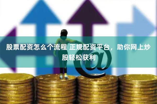 股票配资怎么个流程 正规配资平台，助你网上炒股轻松获利