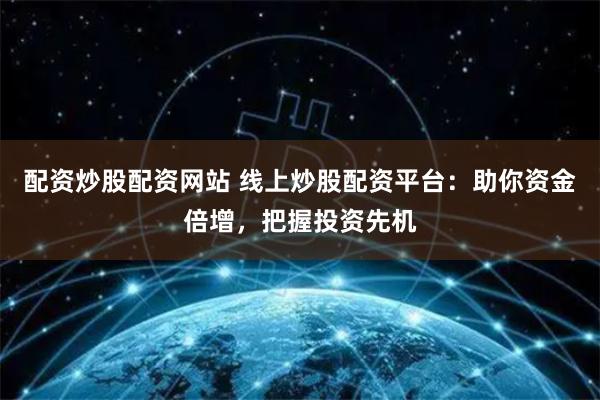 配资炒股配资网站 线上炒股配资平台：助你资金倍增，把握投资先机