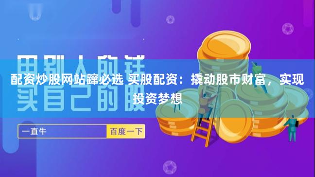 配资炒股网站蹿必选 买股配资：撬动股市财富，实现投资梦想