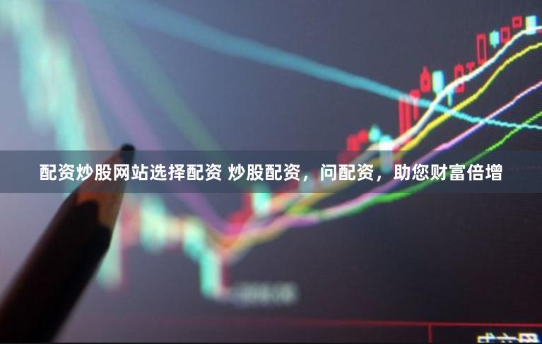 配资炒股网站选择配资 炒股配资，问配资，助您财富倍增