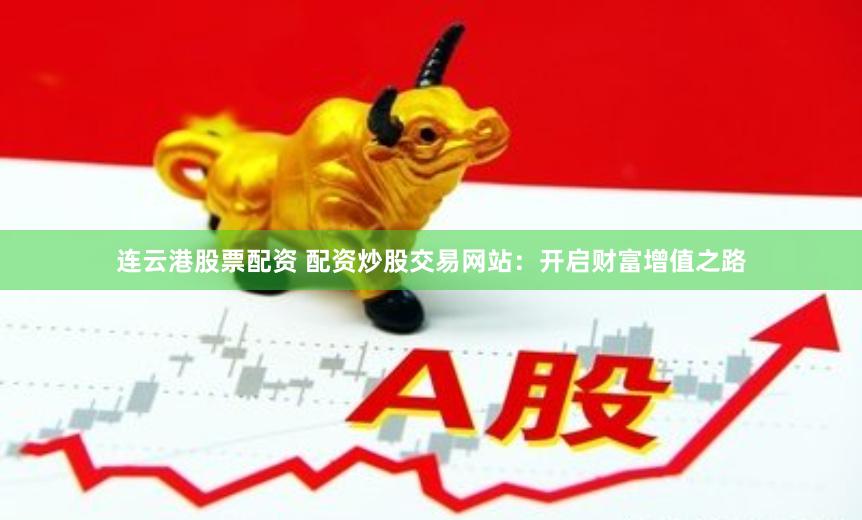 连云港股票配资 配资炒股交易网站：开启财富增值之路