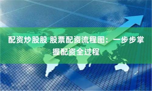 配资炒股股 股票配资流程图：一步步掌握配资全过程