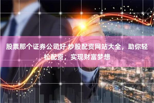 股票那个证券公司好 炒股配资网站大全，助你轻松配资，实现财富梦想