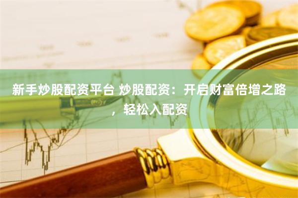 新手炒股配资平台 炒股配资：开启财富倍增之路，轻松入配资