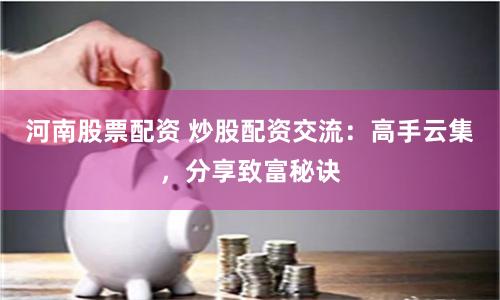 河南股票配资 炒股配资交流：高手云集，分享致富秘诀