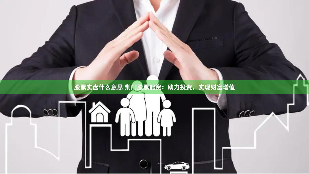 股票实盘什么意思 荆门股票配资：助力投资，实现财富增值