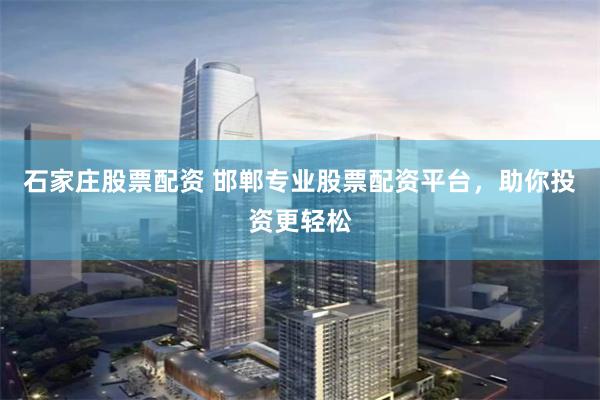 石家庄股票配资 邯郸专业股票配资平台，助你投资更轻松