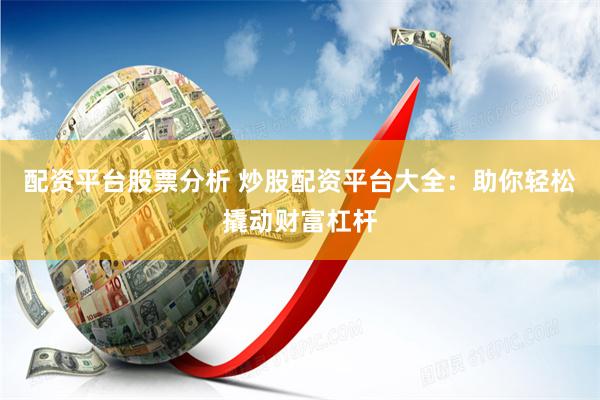 配资平台股票分析 炒股配资平台大全：助你轻松撬动财富杠杆