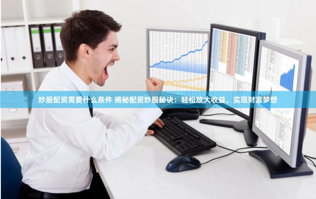 炒股配资需要什么条件 揭秘配资炒股秘诀：轻松放大收益，实现财富梦想