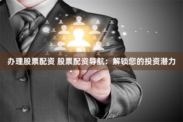 办理股票配资 股票配资导航：解锁您的投资潜力