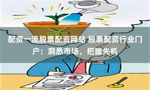 配资一流股票配资网站 股票配资行业门户：洞悉市场，把握先机