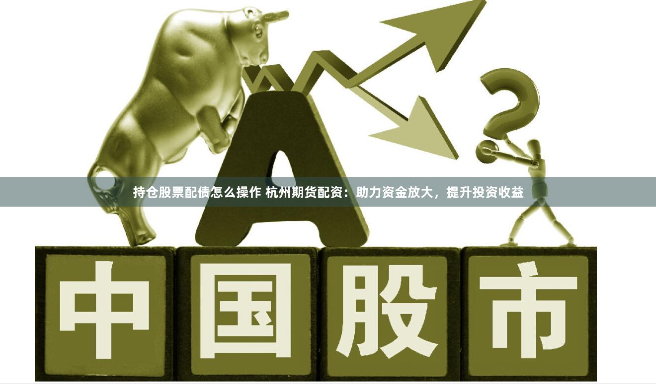 持仓股票配债怎么操作 杭州期货配资：助力资金放大，提升投资收益