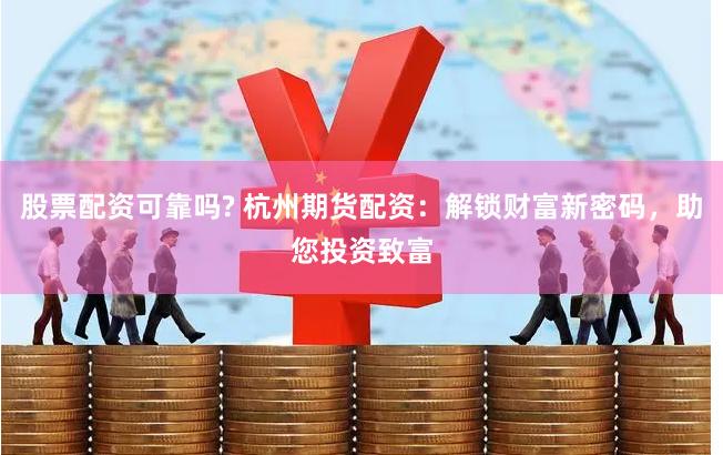 股票配资可靠吗? 杭州期货配资：解锁财富新密码，助您投资致富